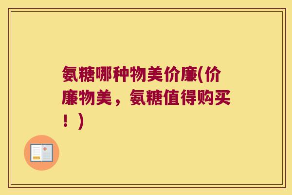 氨糖哪种物美价廉(价廉物美，氨糖值得购买！)