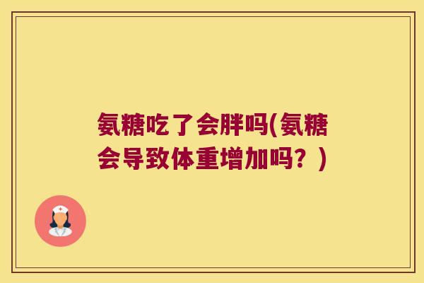 氨糖吃了会胖吗(氨糖会导致体重增加吗？)