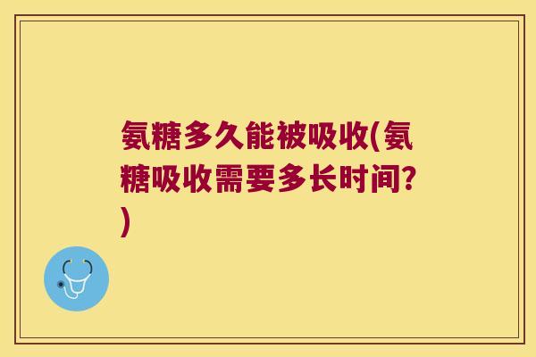 氨糖多久能被吸收(氨糖吸收需要多长时间？)