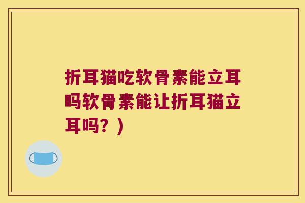 折耳猫吃软骨素能立耳吗软骨素能让折耳猫立耳吗？)