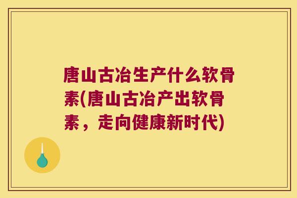 唐山古冶生产什么软骨素(唐山古冶产出软骨素,走向健康新时代) 唐山古冶生产什么软骨素(唐山古冶产出软骨素,走向健康新时代)