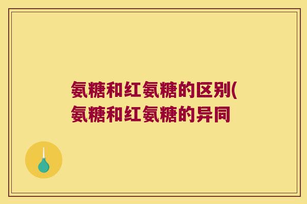 氨糖和红氨糖的区别(氨糖和红氨糖的异同