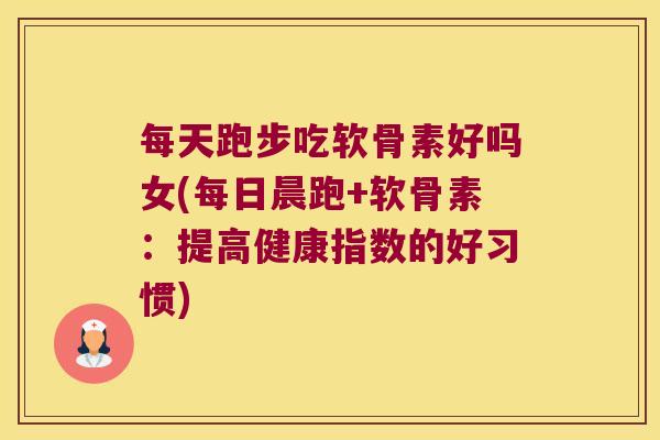 每天跑步吃软骨素好吗女(每日晨跑+软骨素：提高健康指数的好习惯)