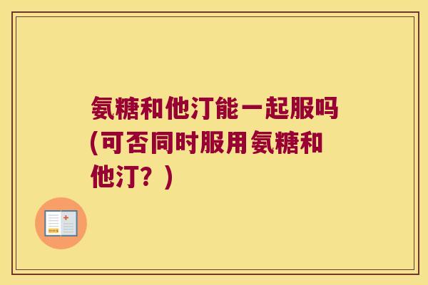 氨糖和他汀能一起服吗(可否同时服用氨糖和他汀?) 氨糖和他汀能一起服吗(可否同时服用氨糖和他汀?)