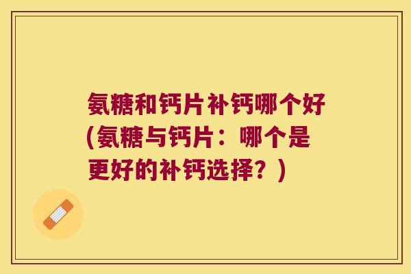 氨糖和钙片补钙哪个好(氨糖与钙片：哪个是更好的补钙选择？)