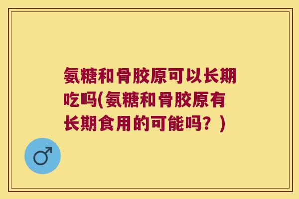 氨糖和骨胶原可以长期吃吗(氨糖和骨胶原有长期食用的可能吗?) 氨糖和骨胶原可以长期吃吗(氨糖和骨胶原有长期食用的可能吗?)