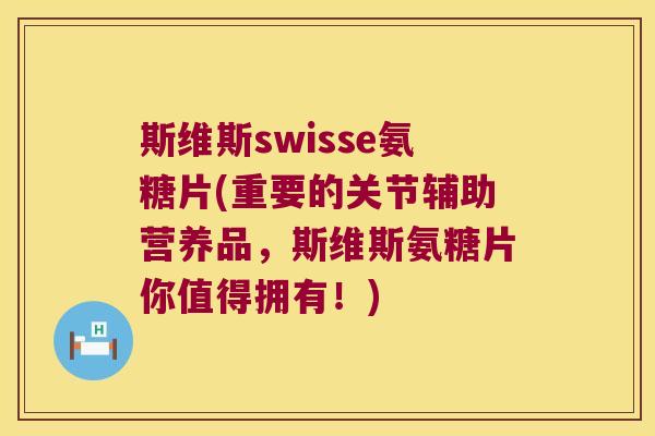 斯维斯swisse氨糖片(重要的关节辅助营养品，斯维斯氨糖片你值得拥有！)