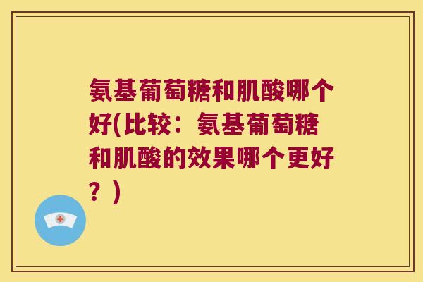 氨基葡萄糖和肌酸哪个好(比较：氨基葡萄糖和肌酸的效果哪个更好？)