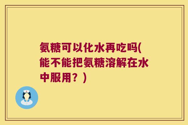 氨糖可以化水再吃吗(能不能把氨糖溶解在水中服用？)