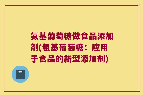 氨基葡萄糖做食品添加剂(氨基葡萄糖:应用于食品的新型添加剂) 氨基葡萄糖做食品添加剂(氨基葡萄糖:应用于食品的新型添加剂)