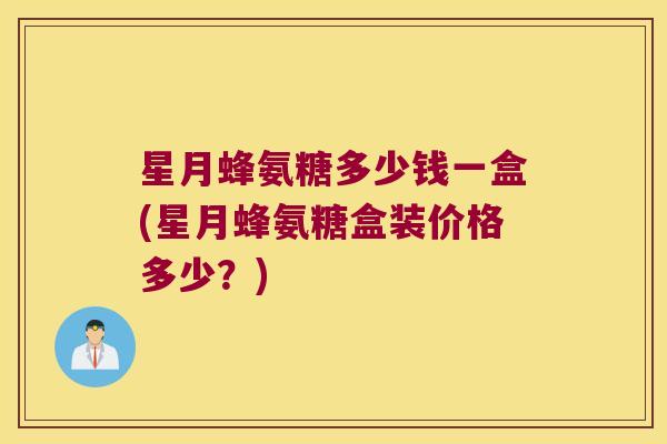 星月蜂氨糖多少钱一盒(星月蜂氨糖盒装价格多少?) 星月蜂氨糖多少钱一盒(星月蜂氨糖盒装价格多少?)