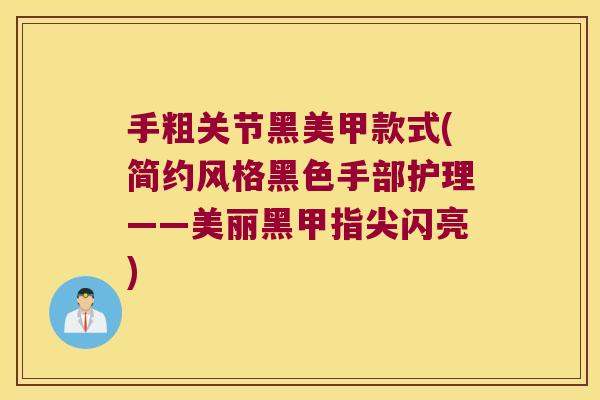 手粗关节黑美甲款式(简约风格黑色手部护理——美丽黑甲指尖闪亮)