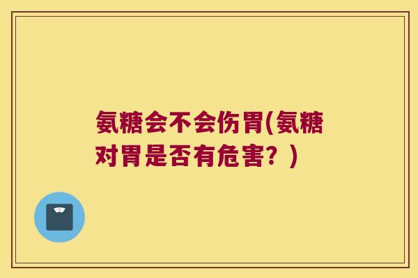 氨糖会不会伤胃(氨糖对胃是否有危害？)