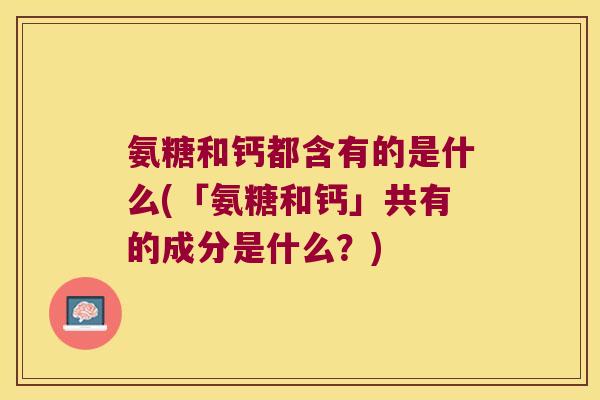 氨糖和钙都含有的是什么(「氨糖和钙」共有的成分是什么？)