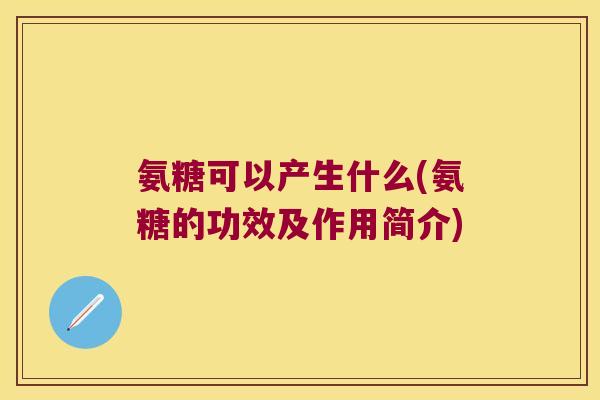 氨糖可以产生什么(氨糖的功效及作用简介) 氨糖可以产生什么(氨糖的功效及作用简介)