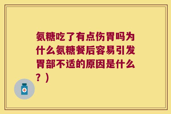 氨糖吃了有点伤胃吗为什么氨糖餐后容易引发胃部不适的原因是什么?) 氨糖吃了有点伤胃吗为什么氨糖餐后容易引发胃部不适的原因是什么?)