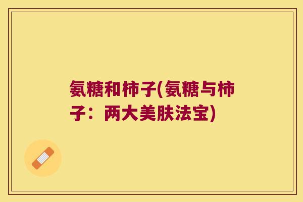 氨糖和柿子(氨糖与柿子：两大美肤法宝)