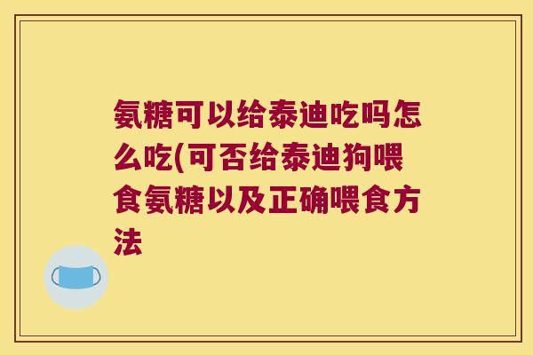 氨糖可以给泰迪吃吗怎么吃(可否给泰迪狗喂食氨糖以及正确喂食方法 氨糖可以给泰迪吃吗怎么吃(可否给泰迪狗喂食氨糖以及正确喂食方法