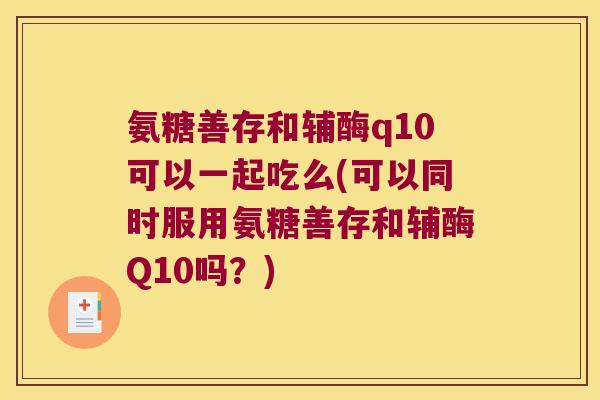 氨糖善存和辅酶q10可以一起吃么(可以同时服用氨糖善存和辅酶Q10吗？)