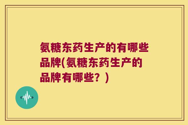 氨糖东药生产的有哪些品牌(氨糖东药生产的品牌有哪些？)