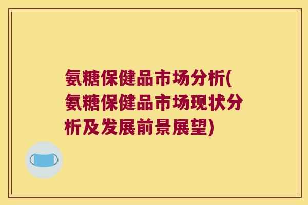 氨糖保健品市场分析(氨糖保健品市场现状分析及发展前景展望)