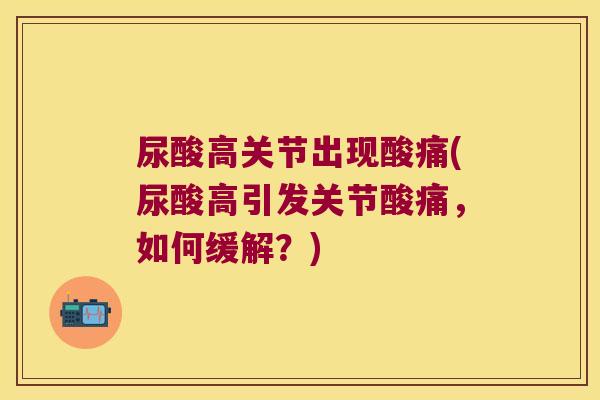 尿酸高关节出现酸痛(尿酸高引发关节酸痛,如何缓解?) 尿酸高关节出现酸痛(尿酸高引发关节酸痛,如何缓解?)