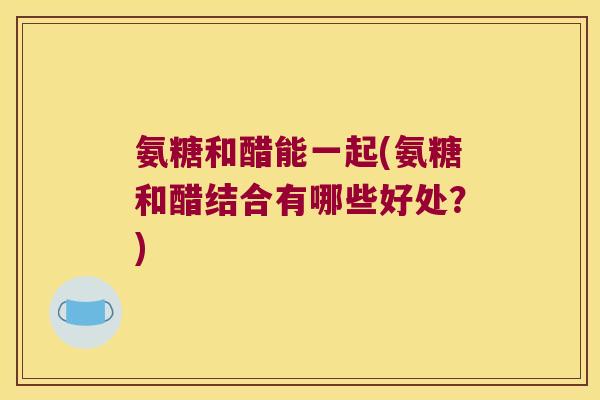 氨糖和醋能一起(氨糖和醋结合有哪些好处？)