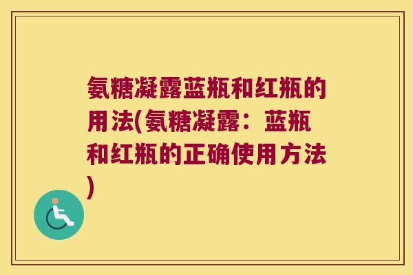 氨糖凝露蓝瓶和红瓶的用法(氨糖凝露：蓝瓶和红瓶的正确使用方法)
