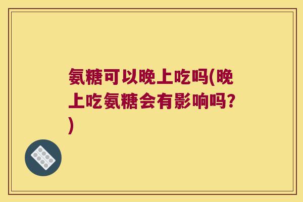 氨糖可以晚上吃吗(晚上吃氨糖会有影响吗？)