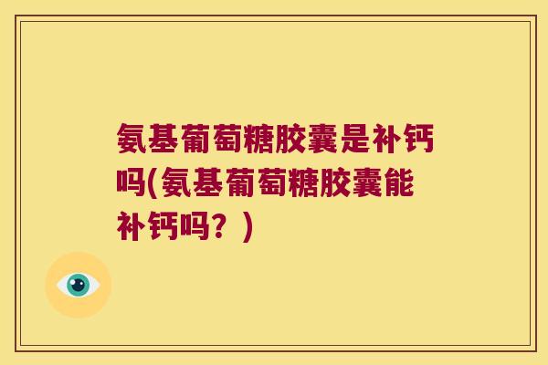 氨基葡萄糖胶囊是补钙吗(氨基葡萄糖胶囊能补钙吗？)