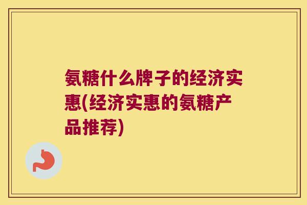 氨糖什么牌子的经济实惠(经济实惠的氨糖产品推荐)