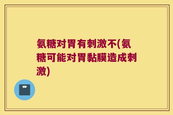 氨糖对胃有刺激不(氨糖可能对胃黏膜造成刺激) 氨糖对胃有刺激不(氨糖可能对胃黏膜造成刺激)