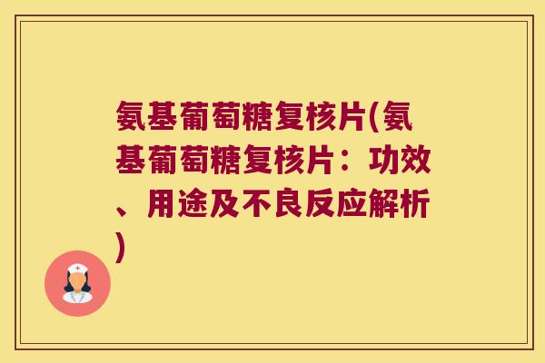 氨基葡萄糖复核片(氨基葡萄糖复核片：功效、用途及不良反应解析)