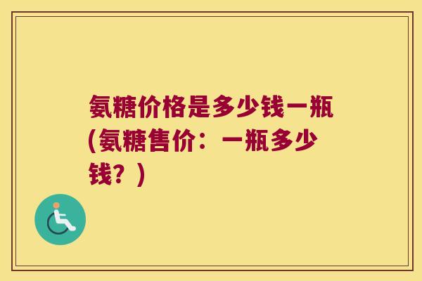 氨糖价格是多少钱一瓶(氨糖售价:一瓶多少钱?) 氨糖价格是多少钱一瓶(氨糖售价:一瓶多少钱?)