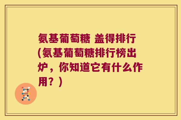 氨基葡萄糖 盖得排行(氨基葡萄糖排行榜出炉，你知道它有什么作用？)