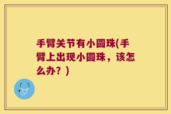 手臂关节有小圆珠(手臂上出现小圆珠,该怎么办?) 手臂关节有小圆珠(手臂上出现小圆珠,该怎么办?)
