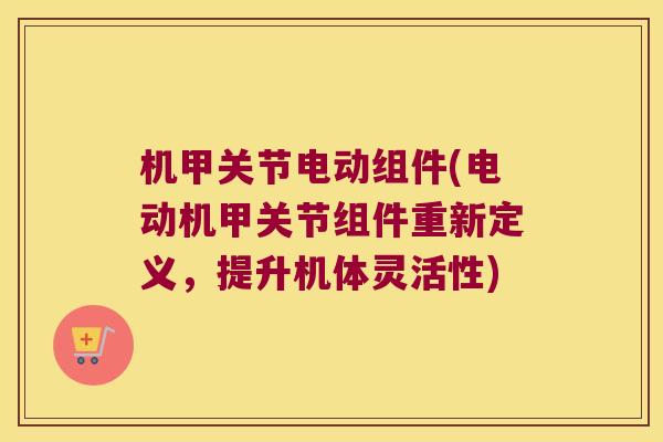 机甲关节电动组件(电动机甲关节组件重新定义,提升机体灵活性) 机甲关节电动组件(电动机甲关节组件重新定义,提升机体灵活性)