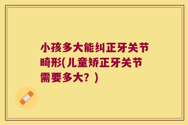 小孩多大能纠正牙关节畸形(儿童矫正牙关节需要多大？)