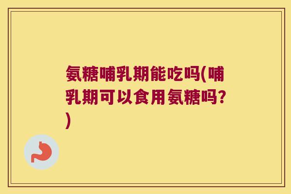 氨糖哺乳期能吃吗(哺乳期可以食用氨糖吗？)