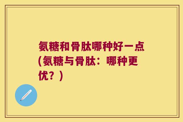 氨糖和骨肽哪种好一点(氨糖与骨肽：哪种更优？)