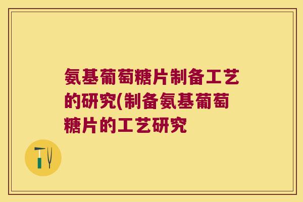 氨基葡萄糖片制备工艺的研究(制备氨基葡萄糖片的工艺研究 氨基葡萄糖片制备工艺的研究(制备氨基葡萄糖片的工艺研究