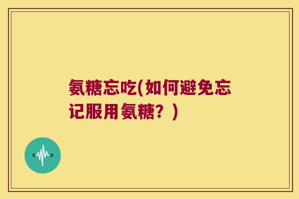 氨糖忘吃(如何避免忘记服用氨糖？)