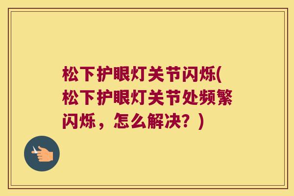 松下护眼灯关节闪烁(松下护眼灯关节处频繁闪烁，怎么解决？)