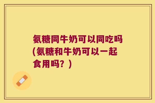 氨糖同牛奶可以同吃吗(氨糖和牛奶可以一起食用吗?) 氨糖同牛奶可以同吃吗(氨糖和牛奶可以一起食用吗?)