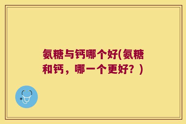 氨糖与钙哪个好(氨糖和钙,哪一个更好?) 氨糖与钙哪个好(氨糖和钙,哪一个更好?)
