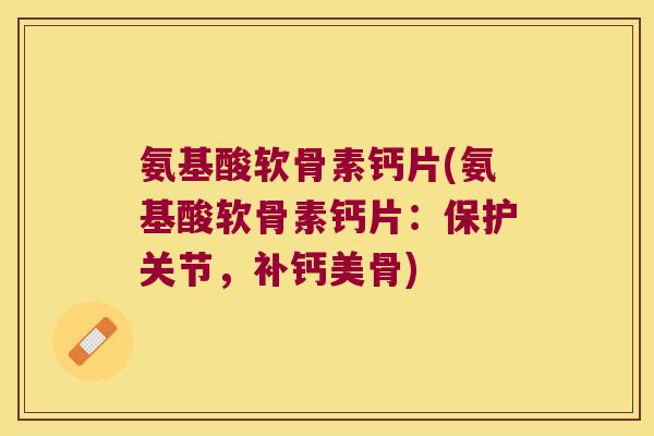 氨基酸软骨素钙片(氨基酸软骨素钙片：保护关节，补钙美骨)