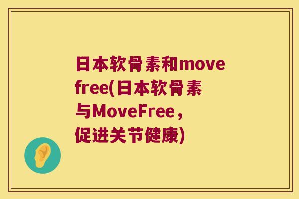 日本软骨素和movefree(日本软骨素与MoveFree，促进关节健康)