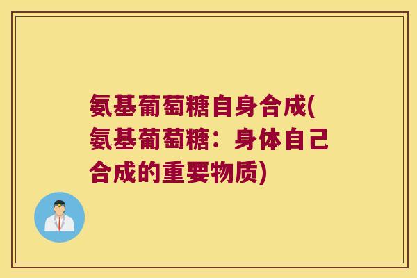氨基葡萄糖自身合成(氨基葡萄糖:身体自己合成的重要物质) 氨基葡萄糖自身合成(氨基葡萄糖:身体自己合成的重要物质)