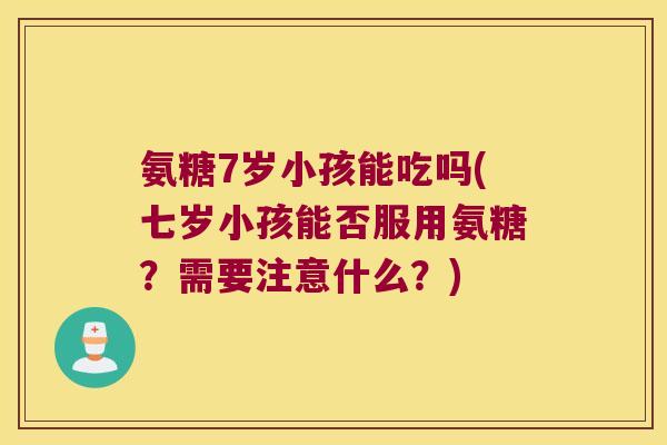 氨糖7岁小孩能吃吗(七岁小孩能否服用氨糖？需要注意什么？)