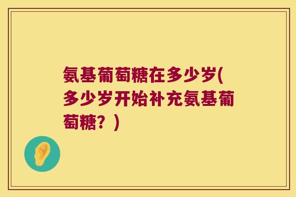 氨基葡萄糖在多少岁(多少岁开始补充氨基葡萄糖？)